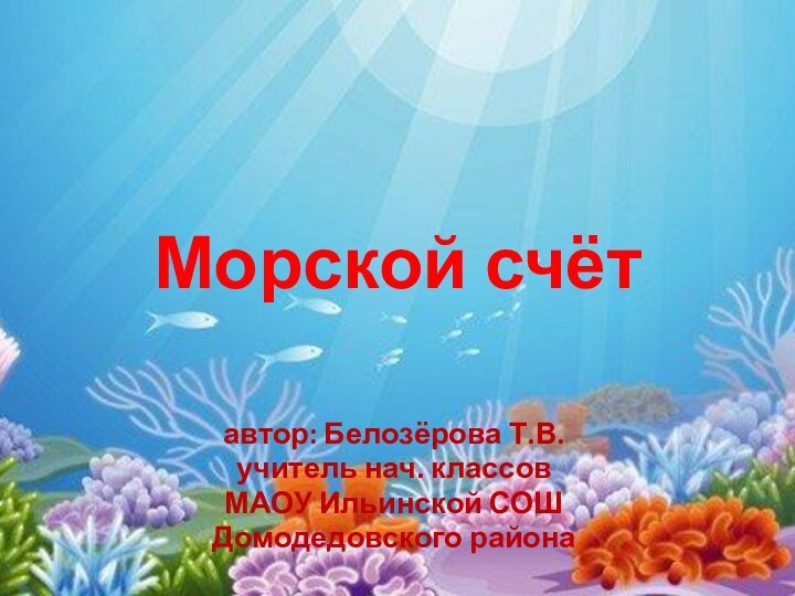 Морской счётавтор: Белозёрова Т.В.учитель нач. классов МАОУ Ильинской СОШДомодедовского района