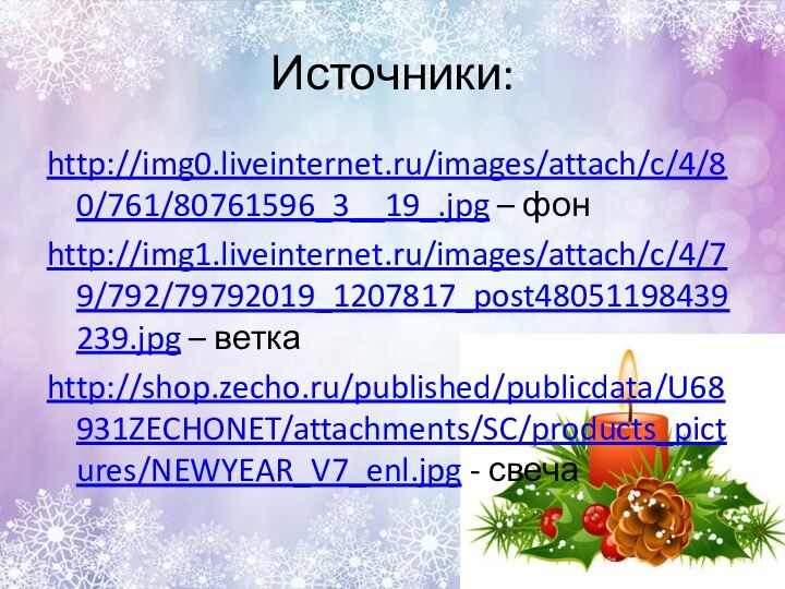 Источники:http://img0.liveinternet.ru/images/attach/c/4/80/761/80761596_3__19_.jpg – фонhttp://img1.liveinternet.ru/images/attach/c/4/79/792/79792019_1207817_post48051198439239.jpg – веткаhttp://shop.zecho.ru/published/publicdata/U68931ZECHONET/attachments/SC/products_pictures/NEWYEAR_V7_enl.jpg - свеча