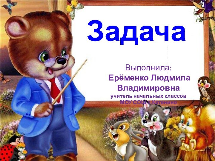 ЗадачаВыполнила: Ерёменко Людмила Владимировнаучитель начальных классовМОУ СОШ с.Катенино