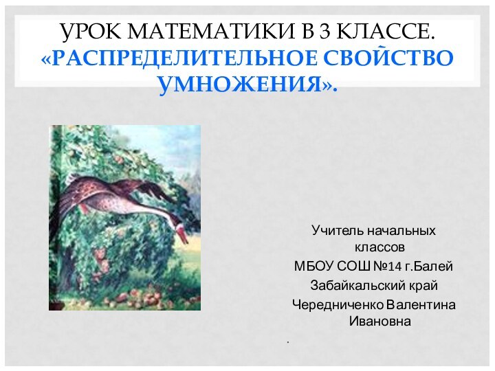 УРОК МАТЕМАТИКИ В 3 КЛАССЕ. «РАСПРЕДЕЛИТЕЛЬНОЕ СВОЙСТВО УМНОЖЕНИЯ».Учитель начальных классовМБОУ СОШ №14 г.БалейЗабайкальский крайЧередниченко Валентина Ивановна.