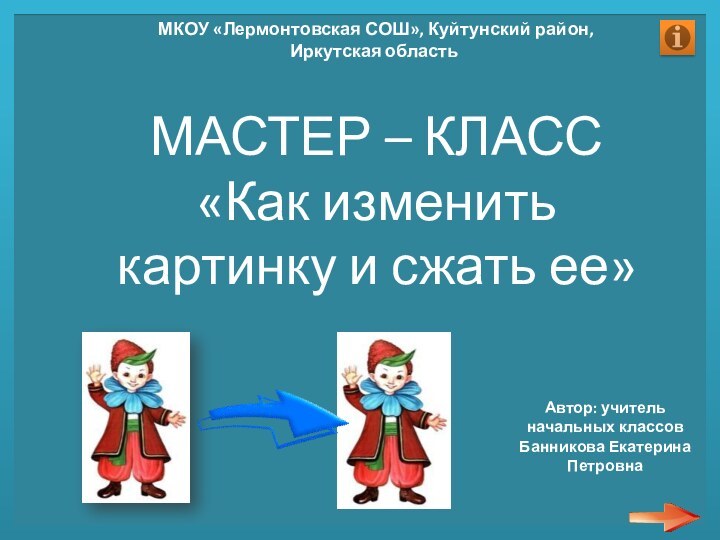 МАСТЕР – КЛАСС«Как изменить картинку и сжать ее»Автор: учитель начальных классовБанникова Екатерина