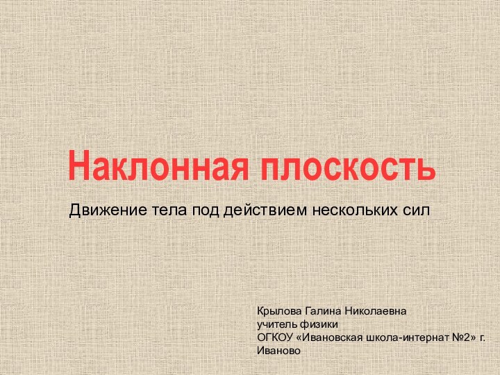 Наклонная плоскостьДвижение тела под действием нескольких силКрылова Галина Николаевнаучитель физикиОГКОУ «Ивановская школа-интернат №2» г. Иваново