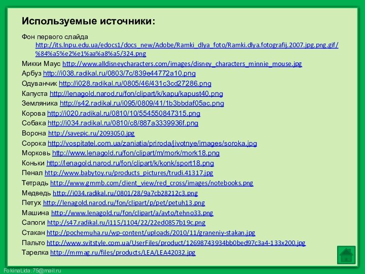 Используемые источники:Фон первого слайда http://its.lnpu.edu.ua/edocs1/docs_new/Adobe/Ramki_dlya_foto/Ramki.dlya.fotografij.2007.jpg.png.gif/%84%a5%e2%e1%aa%a8%a5/324.pngМикки Маус http://www.alldisneycharacters.com/images/disney_characters_minnie_mouse.jpgАрбуз http://i038.radikal.ru/0803/7c/839e44772a10.pngОдуванчик http://i028.radikal.ru/0805/46/431c3cd27286.pngКапуста http://lenagold.narod.ru/fon/clipart/k/kapu/kapust40.pngЗемляника http://s42.radikal.ru/i095/0809/41/1b3bbdaf05ac.pngКорова http://i020.radikal.ru/0810/10/554550847315.pngСобака