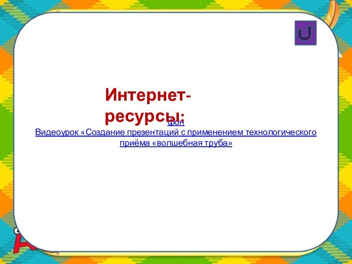 фонВидеоурок «Создание презентаций с применением технологического приёма «волшебная труба»Интернет-ресурсы: