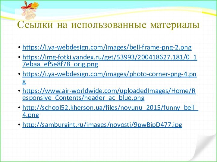 Ссылки на использованные материалыhttps://i.ya-webdesign.com/images/bell-frame-png-2.pnghttps://img-fotki.yandex.ru/get/53993/200418627.181/0_17ebaa_ef5e8f78_orig.pnghttps://i.ya-webdesign.com/images/photo-corner-png-4.pnghttps://www.air-worldwide.com/uploadedImages/Home/Responsive_Contents/header_ac_blue.pnghttp://school52.kherson.ua/files/novunu_2015/funny_bell_4.pnghttp://samburgint.ru/images/novosti/9pwBipD477.jpg