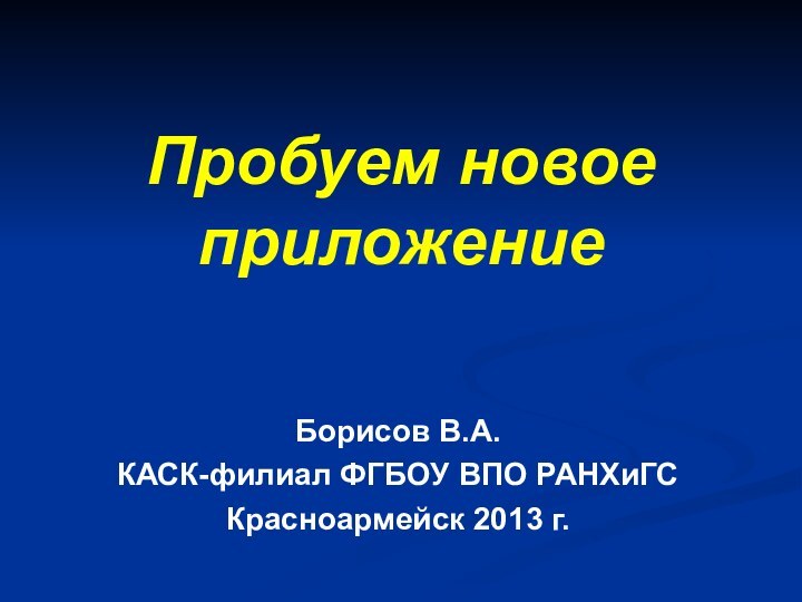 Пробуем новое приложениеБорисов В.А.КАСК-филиал ФГБОУ ВПО РАНХиГСКрасноармейск 2013 г.