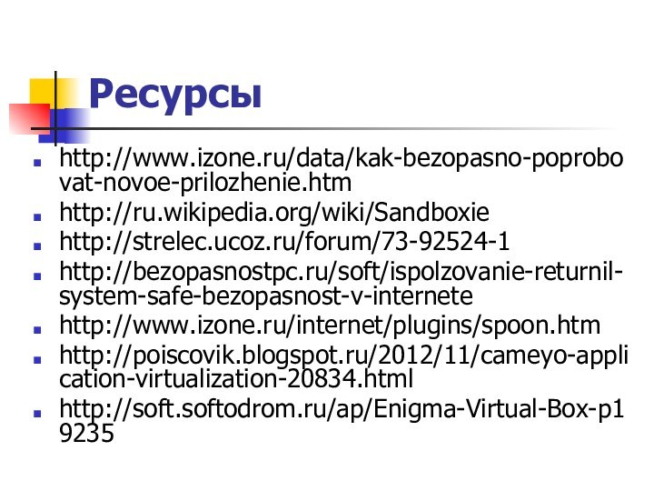 Ресурсыhttp://www.izone.ru/data/kak-bezopasno-poprobovat-novoe-prilozhenie.htmhttp://ru.wikipedia.org/wiki/Sandboxiehttp://strelec.ucoz.ru/forum/73-92524-1http://bezopasnostpc.ru/soft/ispolzovanie-returnil-system-safe-bezopasnost-v-internetehttp://www.izone.ru/internet/plugins/spoon.htmhttp://poiscovik.blogspot.ru/2012/11/cameyo-application-virtualization-20834.htmlhttp://soft.softodrom.ru/ap/Enigma-Virtual-Box-p19235