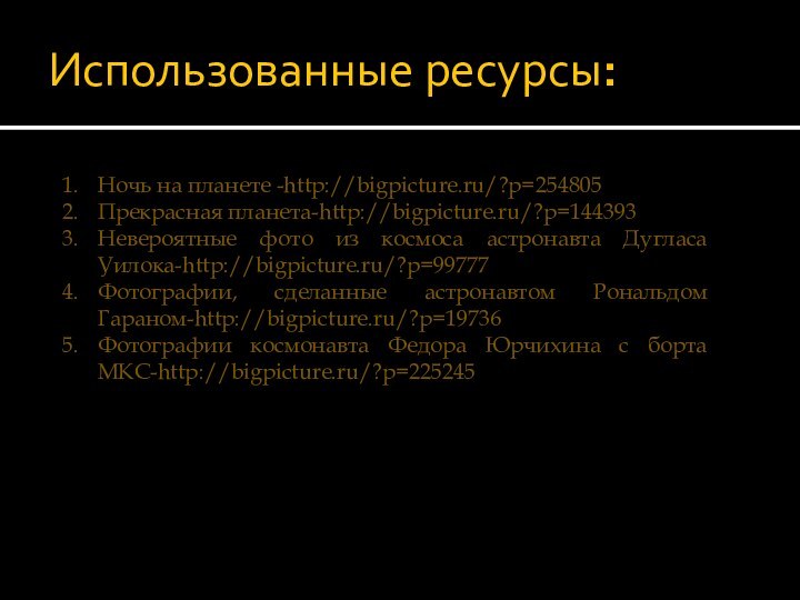 Использованные ресурсы:Ночь на планете -http://bigpicture.ru/?p=254805Прекрасная планета-http://bigpicture.ru/?p=144393Невероятные фото из космоса астронавта Дугласа Уилока-http://bigpicture.ru/?p=99777Фотографии,