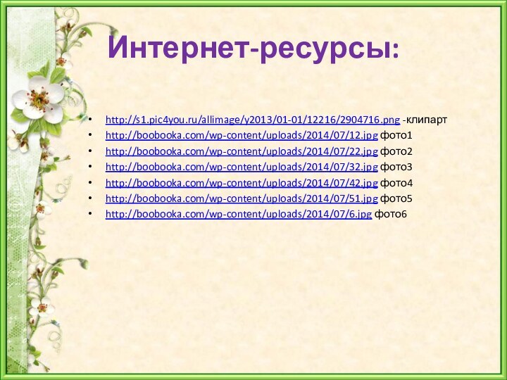 Интернет-ресурсы:http://s1.pic4you.ru/allimage/y2013/01-01/12216/2904716.png -клипартhttp://boobooka.com/wp-content/uploads/2014/07/12.jpg фото1http://boobooka.com/wp-content/uploads/2014/07/22.jpg фото2http://boobooka.com/wp-content/uploads/2014/07/32.jpg фото3http://boobooka.com/wp-content/uploads/2014/07/42.jpg фото4http://boobooka.com/wp-content/uploads/2014/07/51.jpg фото5http://boobooka.com/wp-content/uploads/2014/07/6.jpg фото6