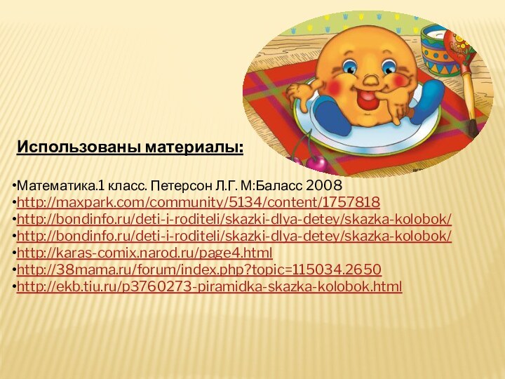 Использованы материалы:Математика.1 класс. Петерсон Л.Г. М:Баласс 2008http://maxpark.com/community/5134/content/1757818http://bondinfo.ru/deti-i-roditeli/skazki-dlya-detey/skazka-kolobok/http://bondinfo.ru/deti-i-roditeli/skazki-dlya-detey/skazka-kolobok/http://karas-comix.narod.ru/page4.htmlhttp://38mama.ru/forum/index.php?topic=115034.2650http://ekb.tiu.ru/p3760273-piramidka-skazka-kolobok.html