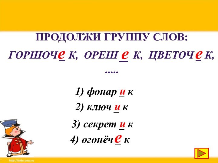 Продолжи группу слов: горшоч _ к, ореш _ к, цветоч _ к,