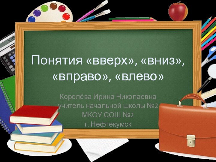 Понятия «вверх», «вниз», «вправо», «влево»Королёва Ирина Николаевнаучитель начальной школы №2МКОУ СОШ №2г. Нефтекумск