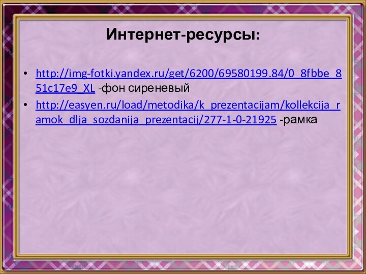 Интернет-ресурсы:http://img-fotki.yandex.ru/get/6200/69580199.84/0_8fbbe_851c17e9_XL -фон сиреневыйhttp://easyen.ru/load/metodika/k_prezentacijam/kollekcija_ramok_dlja_sozdanija_prezentacij/277-1-0-21925 -рамка