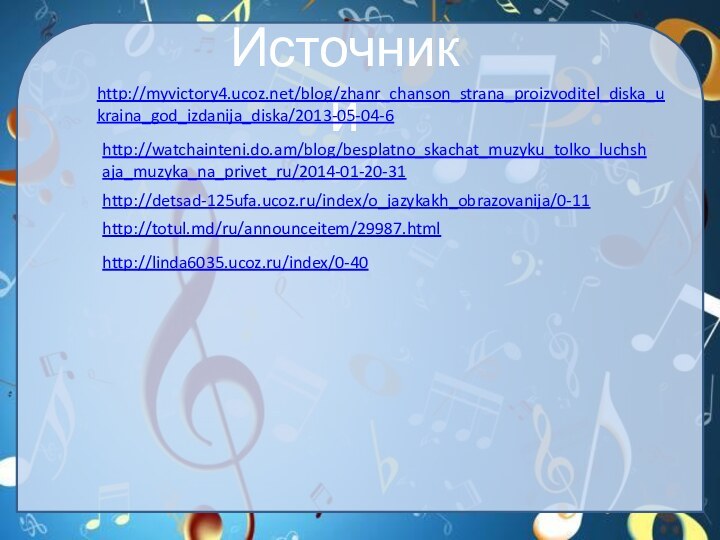 Источники http://myvictory4.ucoz.net/blog/zhanr_chanson_strana_proizvoditel_diska_ukraina_god_izdanija_diska/2013-05-04-6 http://watchainteni.do.am/blog/besplatno_skachat_muzyku_tolko_luchshaja_muzyka_na_privet_ru/2014-01-20-31 http://detsad-125ufa.ucoz.ru/index/o_jazykakh_obrazovanija/0-11 http://totul.md/ru/announceitem/29987.html http://linda6035.ucoz.ru/index/0-40