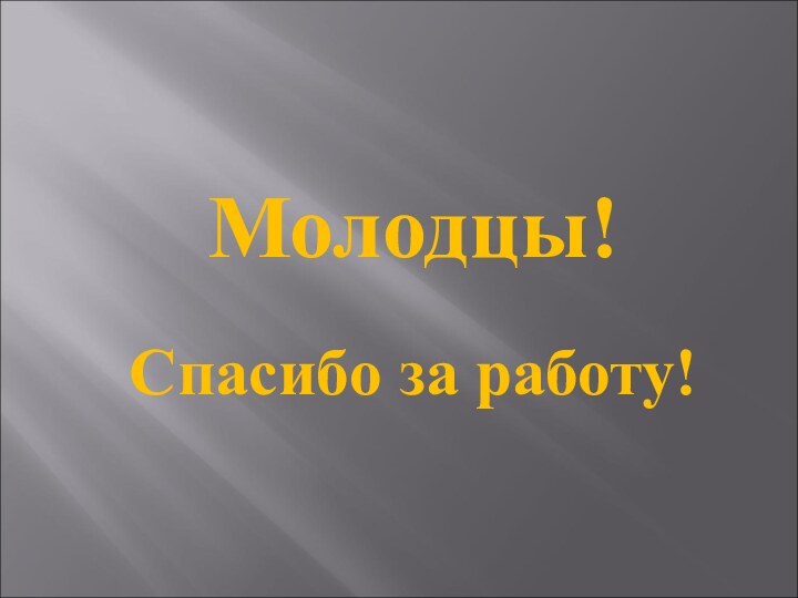 Молодцы!Спасибо за работу!