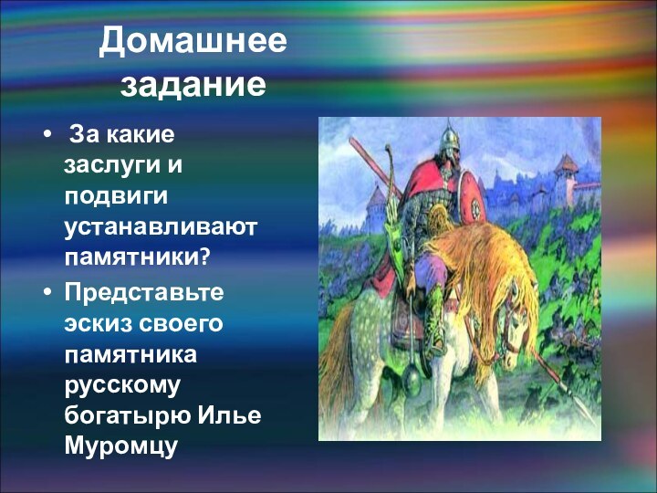 Домашнее задание За какие заслуги и подвиги устанавливают памятники?Представьте эскиз своего памятника русскому богатырю Илье Муромцу