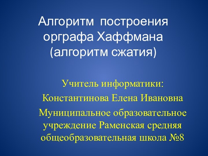 Алгоритм построения орграфа Хаффмана (алгоритм сжатия)Учитель информатики:Константинова Елена ИвановнаМуниципальное образовательное учреждение Раменская средняя общеобразовательная школа №8