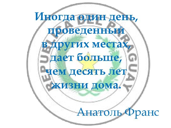 Иногда один день, проведенный в других местах, дает больше, чем десять лет жизни дома. Анатоль Франс