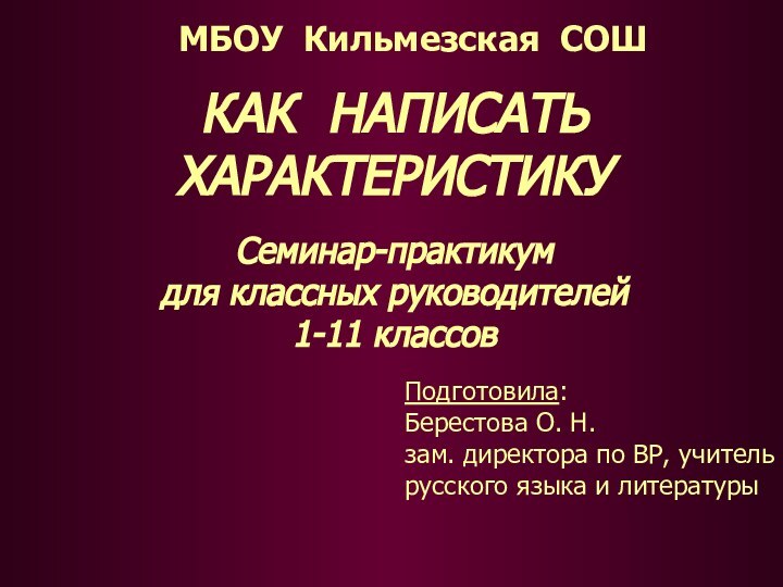 МБОУ Кильмезская СОШСеминар-практикум для классных руководителей 1-11 классовКАК НАПИСАТЬ ХАРАКТЕРИСТИКУПодготовила:Берестова О. Н.зам.