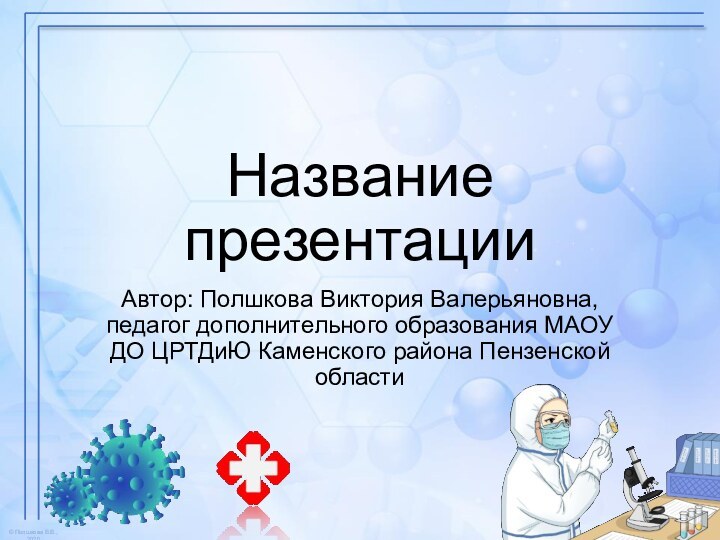 Название презентацииАвтор: Полшкова Виктория Валерьяновна, педагог дополнительного образования МАОУ ДО ЦРТДиЮ Каменского района Пензенской области