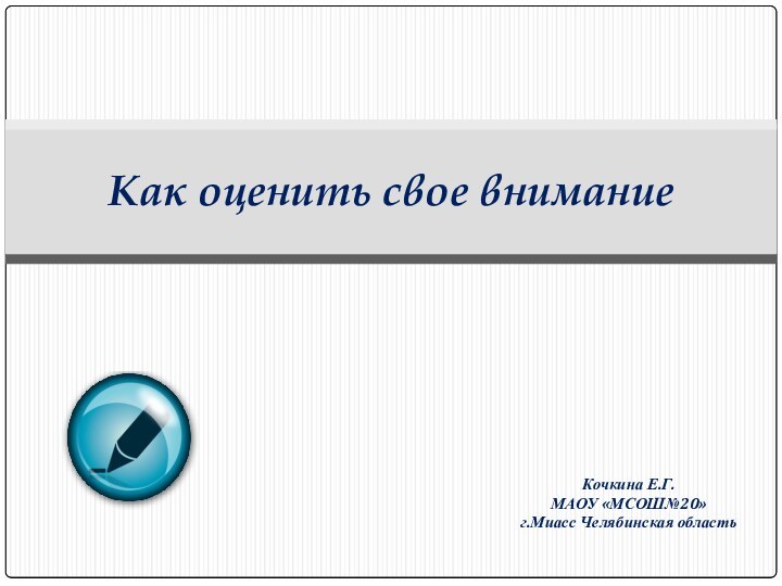 Кочкина Е.Г.МАОУ «МСОШ№20»г.Миасс Челябинская областьКак оценить свое внимание