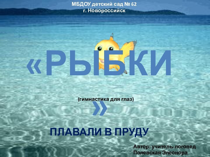 МБДОУ детский сад № 62 г. НовороссийскАвтор: учитель-логопед Полевская Элеонора Юрьевна«РЫБКИ»Плавали в пруду(гимнастика для глаз)