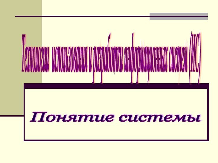 Технологии использования и разработки информационных систем (ИС) Понятие системы