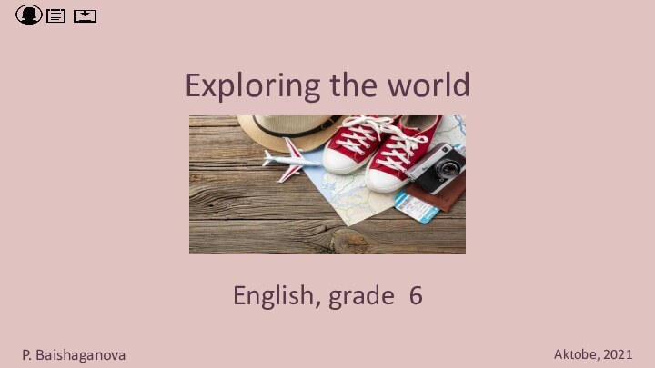 Exploring the worldEnglish, grade 6P. BaishaganovaAktobe, 2021