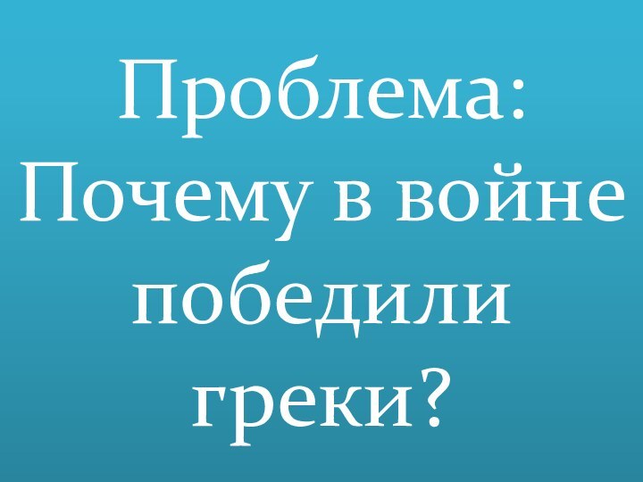 Проблема:  Почему в войне победили греки?