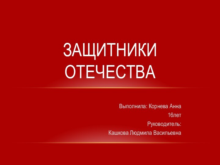  Выполнила: Корнева Анна16летРуководитель: Кашкова Людмила ВасильевнаЗащитники Отечества