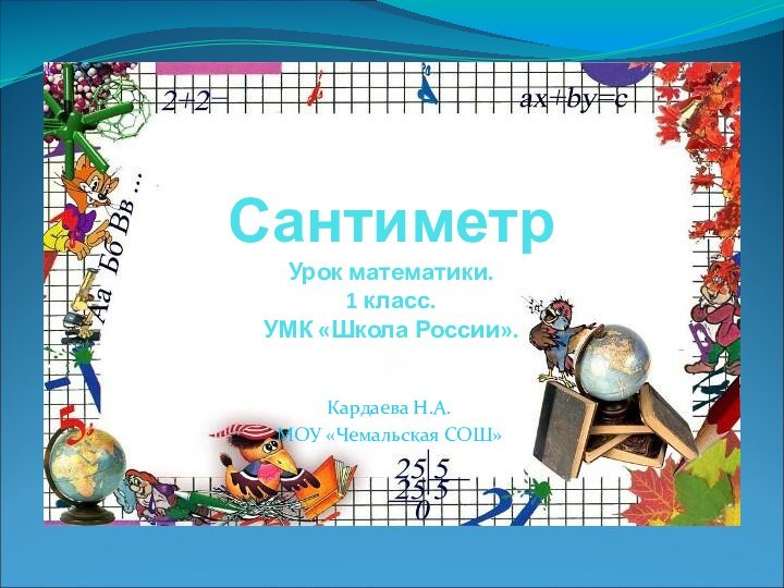 Сантиметр Урок математики. 1 класс. УМК «Школа России».Кардаева Н.А.МОУ «Чемальская СОШ»