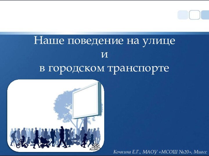 Наше поведение на улице  и  в городском транспорте Кочкина Е.Г., МАОУ «МСОШ №20», Миасс