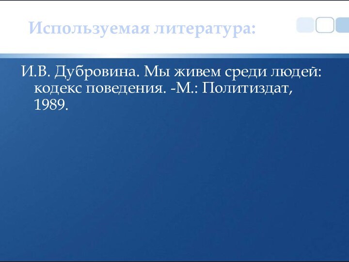 И.В. Дубровина. Мы живем среди людей: кодекс поведения. -М.: Политиздат, 1989.Используемая литература: