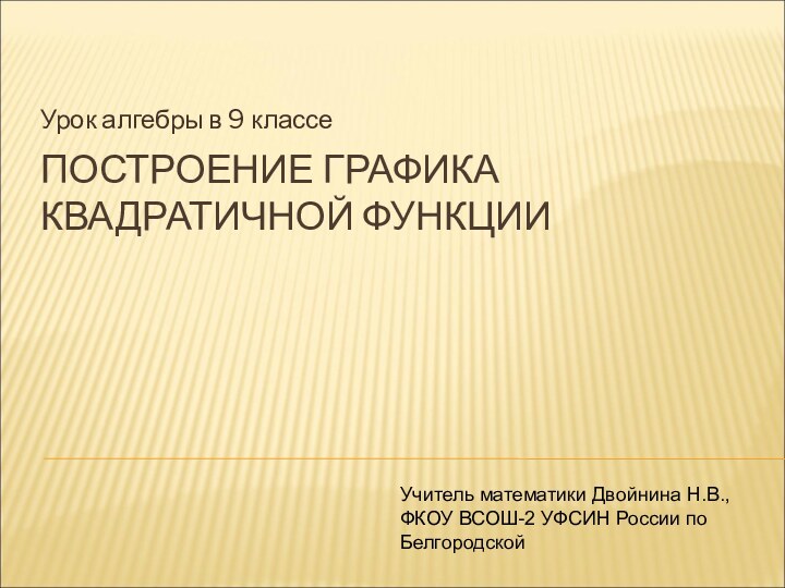 ПОСТРОЕНИЕ ГРАФИКА КВАДРАТИЧНОЙ ФУНКЦИИУрок алгебры в 9 классеУчитель математики Двойнина Н.В., ФКОУ