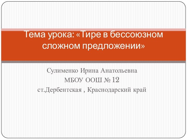 Сулименко Ирина АнатольевнаМБОУ ООШ № 12ст.Дербентская , Краснодарский крайТема урока: «Тире в бессоюзном сложном предложении»