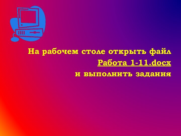 На рабочем столе открыть файл Работа 1-11.docx и выполнить задания