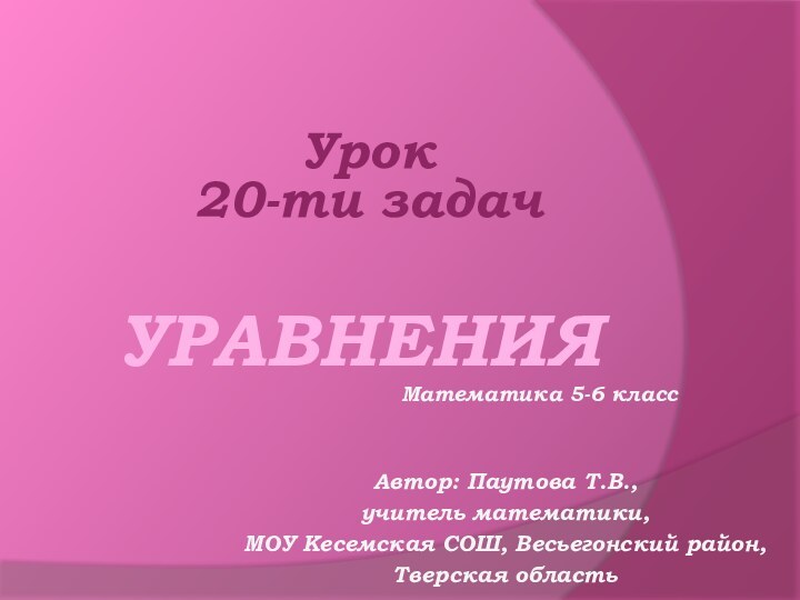 УРАВНЕНИЯМатематика 5-6 классАвтор: Паутова Т.В., учитель математики, МОУ Кесемская СОШ, Весьегонский район, Тверская областьУрок 20-ти задач