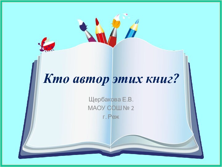 Кто автор этих книг?Щербакова Е.В.МАОУ СОШ № 2г. Реж