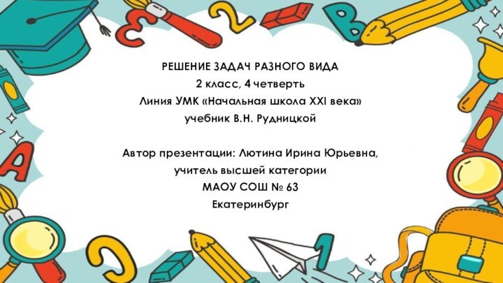 РЕШЕНИЕ ЗАДАЧ РАЗНОГО ВИДА2 класс, 4 четвертьЛиния УМК «Начальная школа ХХI века»учебник В.Н. РудницкойАвтор презентации: Лютина Ирина Юрьевна,учитель высшей категорииМАОУ СОШ № 63 Екатеринбург