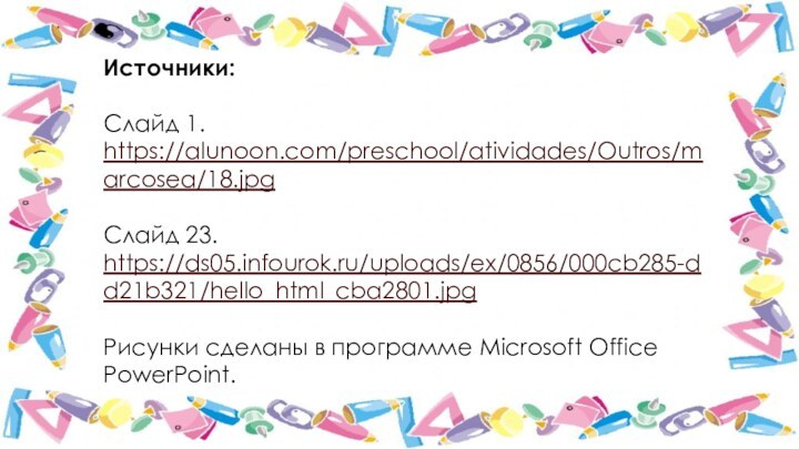 Источники:Слайд 1.https://alunoon.com/preschool/atividades/Outros/marcosea/18.jpgСлайд 23.https://ds05.infourok.ru/uploads/ex/0856/000cb285-dd21b321/hello_html_cba2801.jpgРисунки сделаны в программе Microsoft Office PowerPoint.