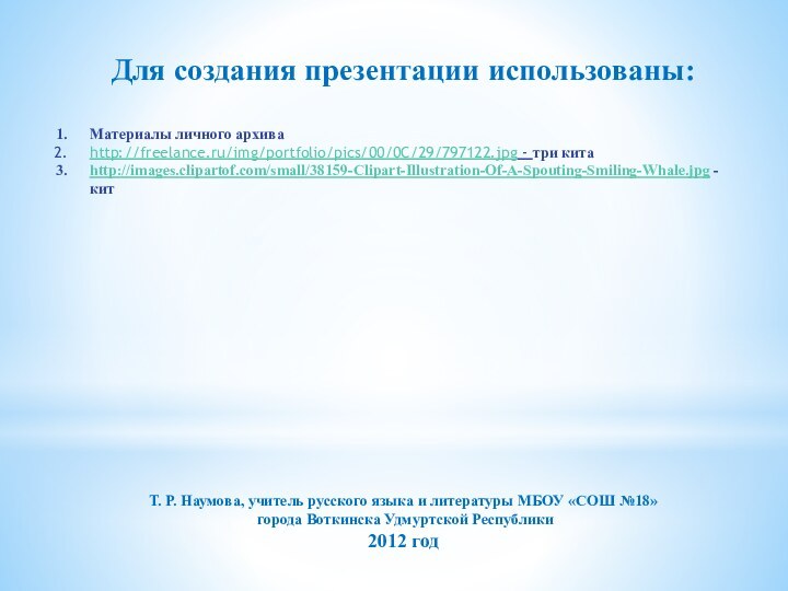 Для создания презентации использованы:Материалы личного архиваhttp://freelance.ru/img/portfolio/pics/00/0C/29/797122.jpg - три китаhttp://images.clipartof.com/small/38159-Clipart-Illustration-Of-A-Spouting-Smiling-Whale.jpg - китТ. Р.