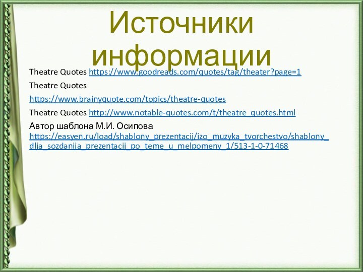 Источники информацииTheatre Quotes https://www.goodreads.com/quotes/tag/theater?page=1 Theatre Quoteshttps://www.brainyquote.com/topics/theatre-quotes Theatre Quotes http://www.notable-quotes.com/t/theatre_quotes.html Автор шаблона М.И. Осипова https://easyen.ru/load/shablony_prezentacij/izo_muzyka_tvorchestvo/shablony_dlja_sozdanija_prezentacij_po_teme_u_melpomeny_1/513-1-0-71468