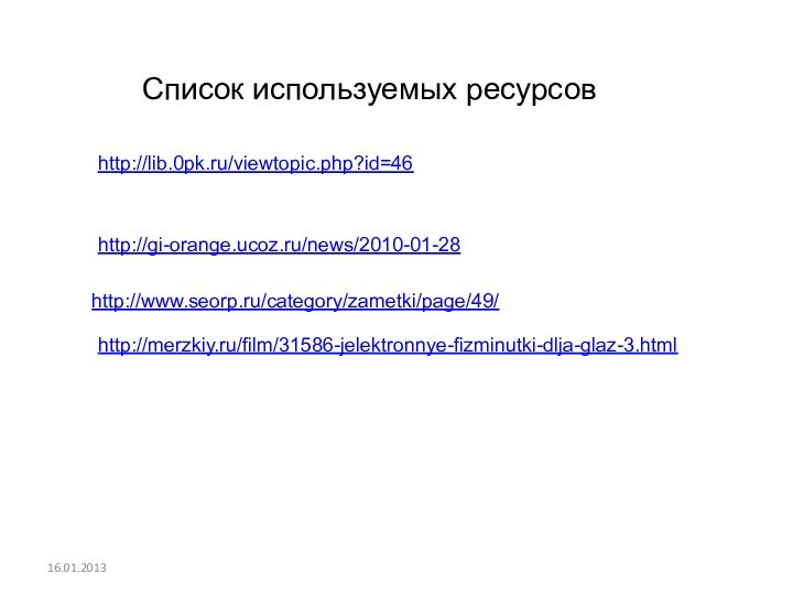 16.01.2013http://lib.0pk.ru/viewtopic.php?id=46http://gi-orange.ucoz.ru/news/2010-01-28http://www.seorp.ru/category/zametki/page/49/http://merzkiy.ru/film/31586-jelektronnye-fizminutki-dlja-glaz-3.htmlСписок используемых ресурсов