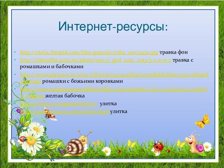 Интернет-ресурсы:http://static.freepik.com/foto-gratuito/erba_21072452.jpg травка фонhttp://detsad62.ucoz.ru/photo/novyj_god_2012_2013/3-2-0-0-2 травка с ромашками и бабочкамиhttp://www.playcast.ru/view/2867130/2379c4b850ca03db88c869c710a72869b8379365pl ромашки с божьими коровкамиhttp://www.inthepresenceofbutterflies.com/uploads/4/8/2/3/4823552/7596567_orig.jpg желтая бабочкаhttp://xrest.ru/original/828787/ улиткаhttp://sadikn8.ucoz.com/about.html улитка