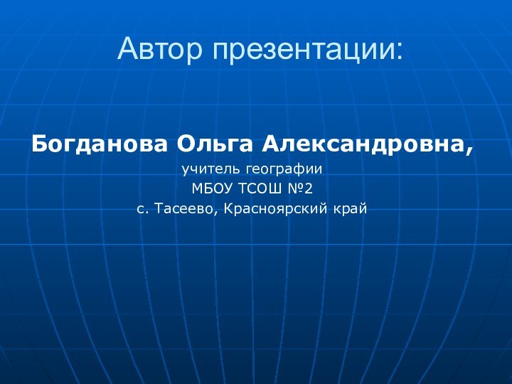 Автор презентации:Богданова Ольга Александровна,учитель географии МБОУ ТСОШ №2с. Тасеево, Красноярский край