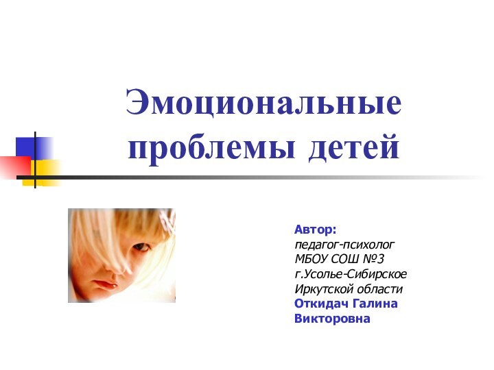 Эмоциональные проблемы детейАвтор:педагог-психолог МБОУ СОШ №3г.Усолье-Сибирское Иркутской областиОткидач Галина Викторовна