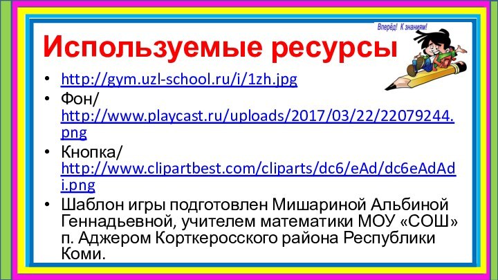 Используемые ресурсыhttp://gym.uzl-school.ru/i/1zh.jpgФон/ http://www.playcast.ru/uploads/2017/03/22/22079244.pngКнопка/ http://www.clipartbest.com/cliparts/dc6/eAd/dc6eAdAdi.png  Шаблон игры подготовлен Мишариной Альбиной Геннадьевной, учителем математики МОУ