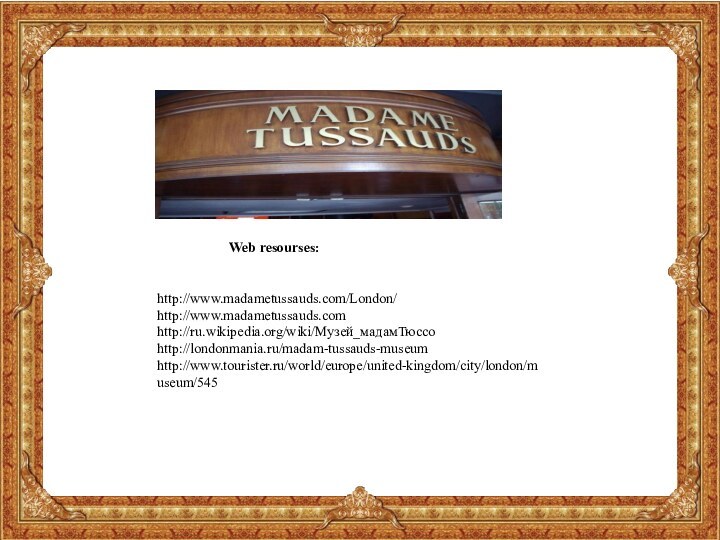 Web resourses:http://www.madametussauds.com/London/http://www.madametussauds.comhttp://ru.wikipedia.org/wiki/Музей_мадамТюссоhttp://londonmania.ru/madam-tussauds-museumhttp://www.tourister.ru/world/europe/united-kingdom/city/london/museum/545