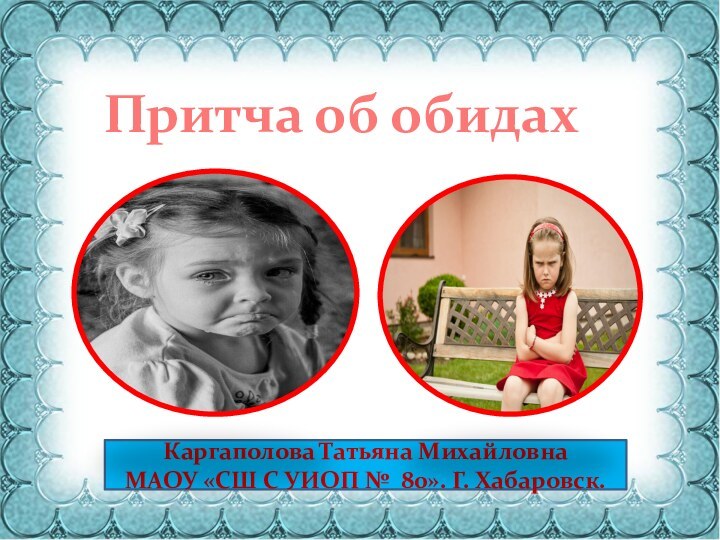 Притча об обидахКаргаполова Татьяна МихайловнаМАОУ «СШ С УИОП № 80». Г. Хабаровск.