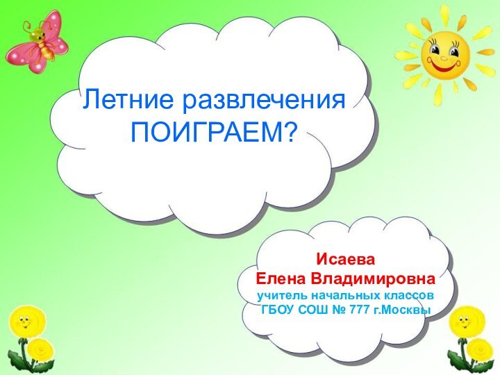 Летние развлечения ПОИГРАЕМ?Исаева Елена Владимировнаучитель начальных классов ГБОУ СОШ № 777 г.Москвы